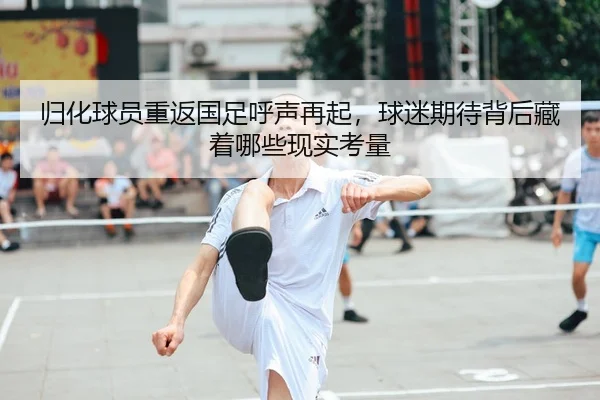 归化球员重返国足呼声再起，球迷期待背后藏着哪些现实考量